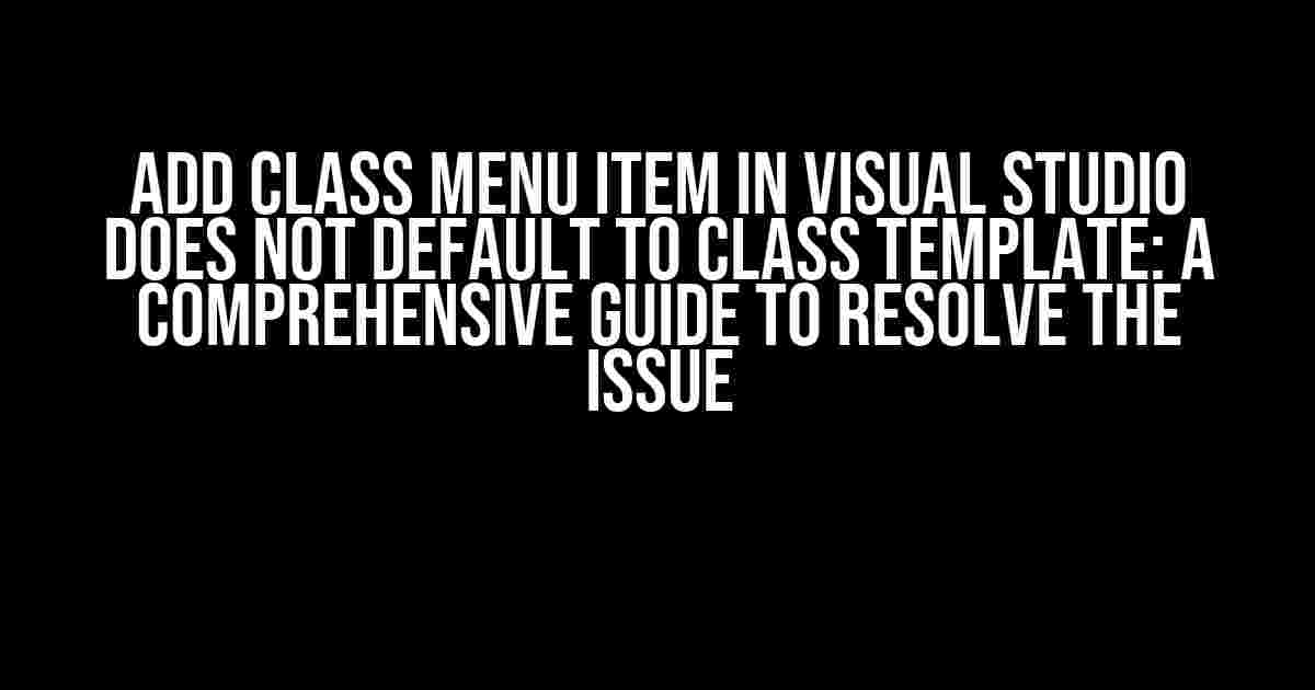 Add Class Menu Item in Visual Studio Does Not Default to Class Template: A Comprehensive Guide to Resolve the Issue