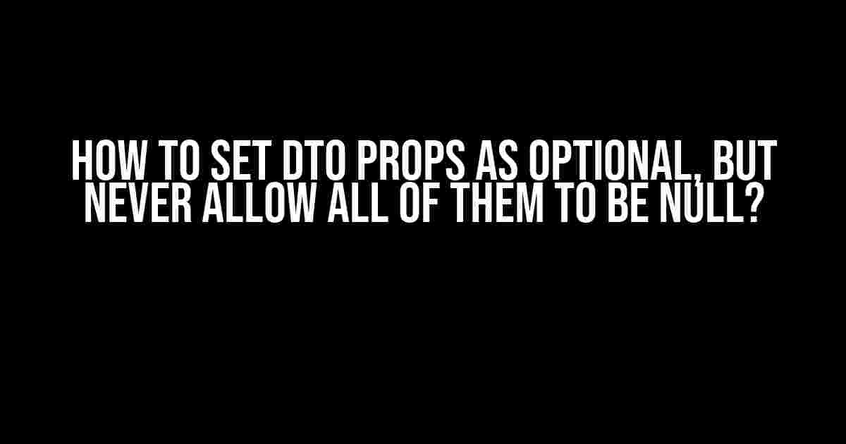 How to Set DTO Props as Optional, but Never Allow All of Them to be Null?