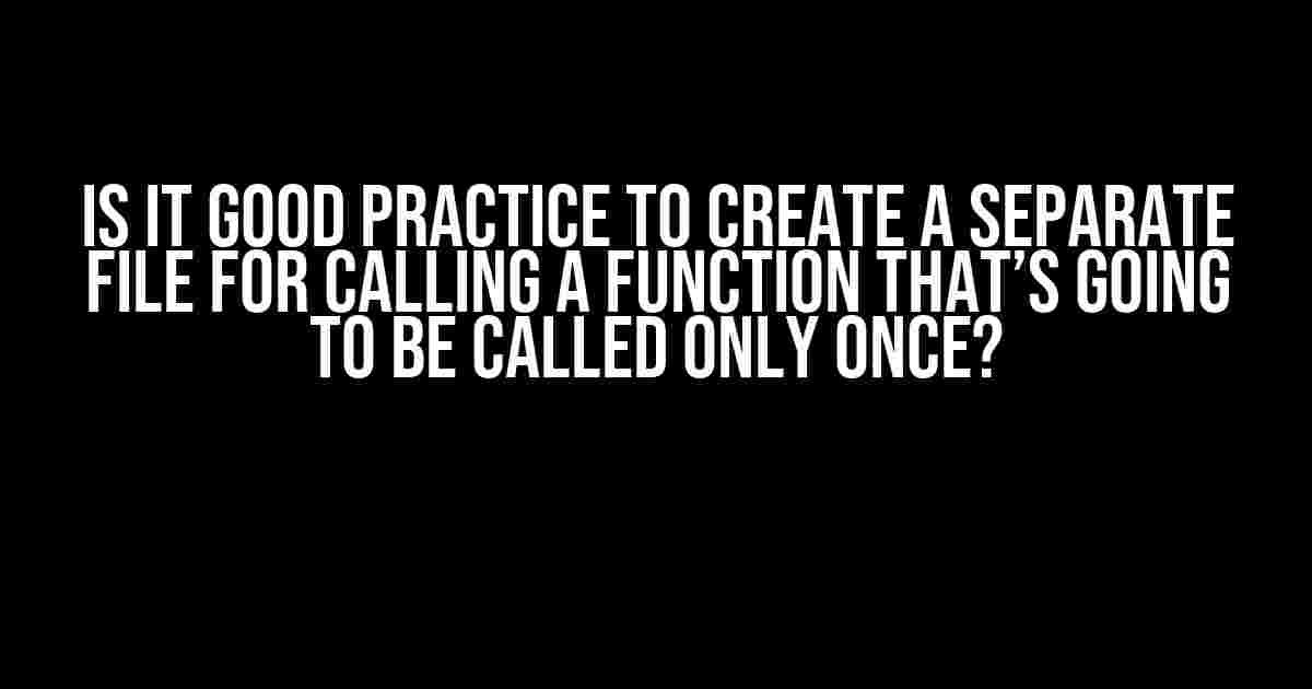 Is it Good Practice to Create a Separate File for Calling a Function that’s Going to be Called Only Once?