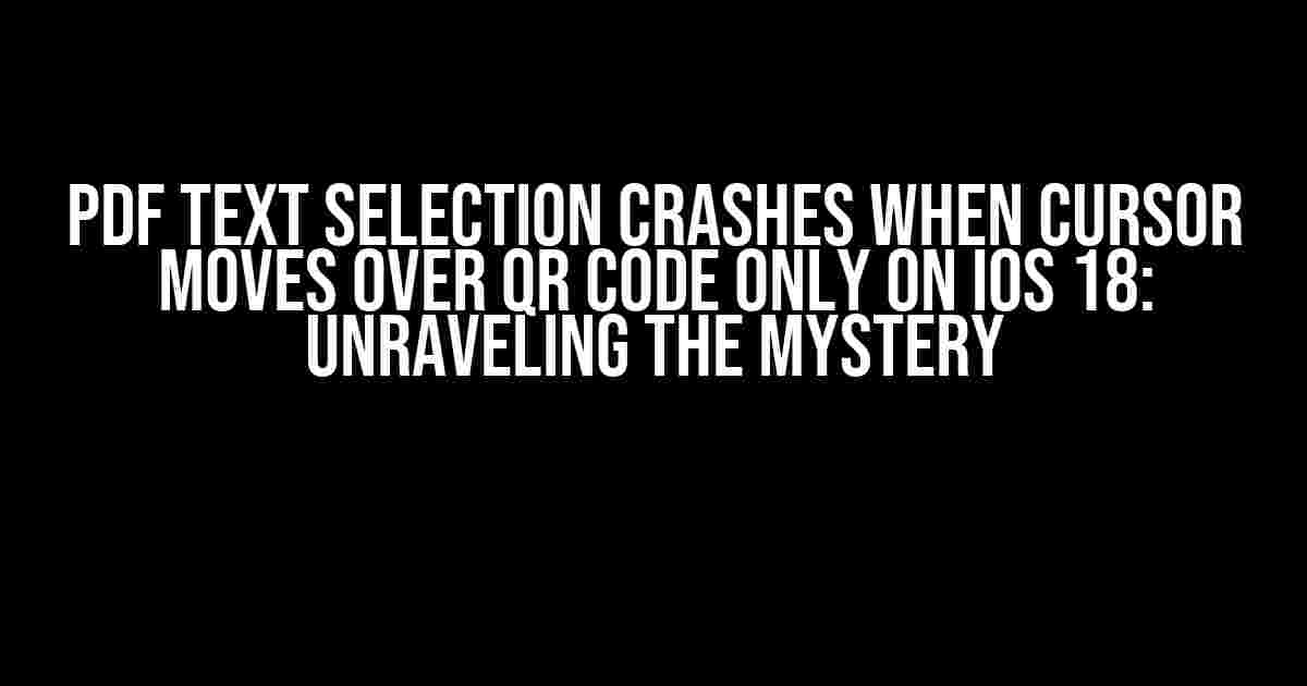 PDF Text Selection Crashes When Cursor Moves Over QR Code Only on iOS 18: Unraveling the Mystery