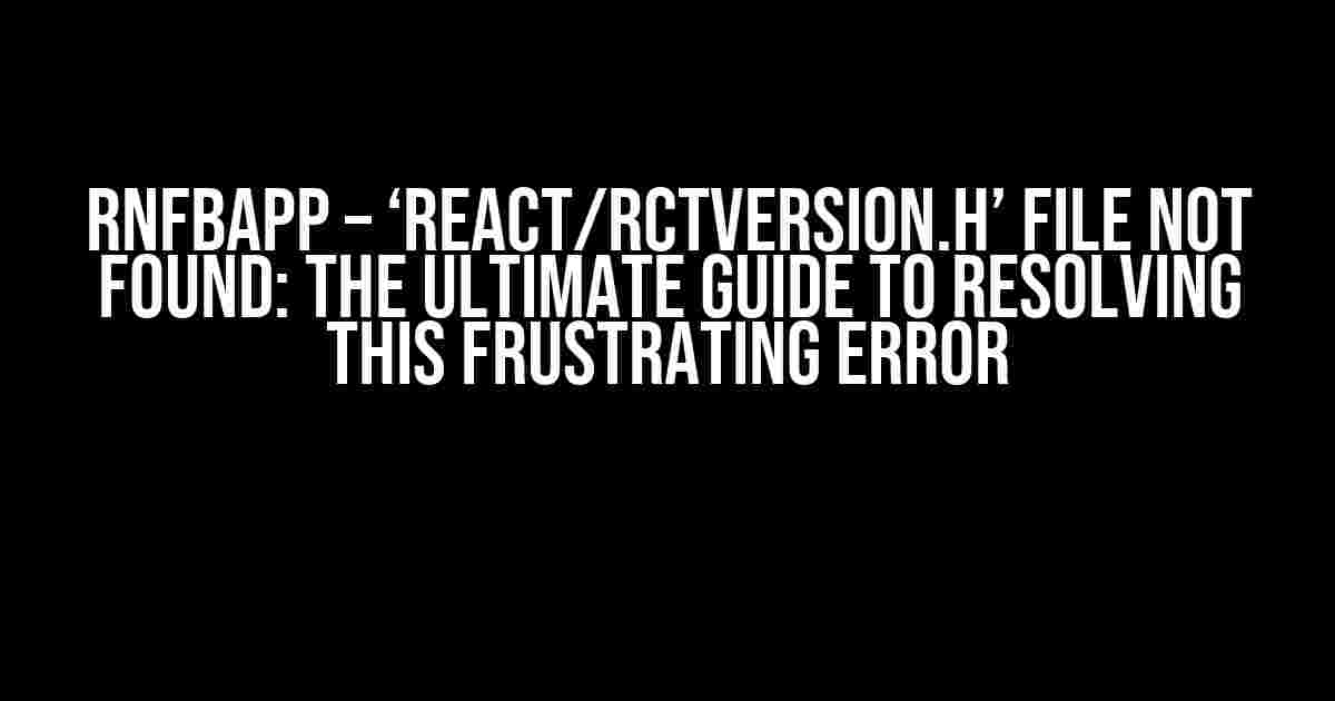 RNFBApp – ‘React/RCTVersion.h’ file not found: The Ultimate Guide to Resolving this Frustrating Error