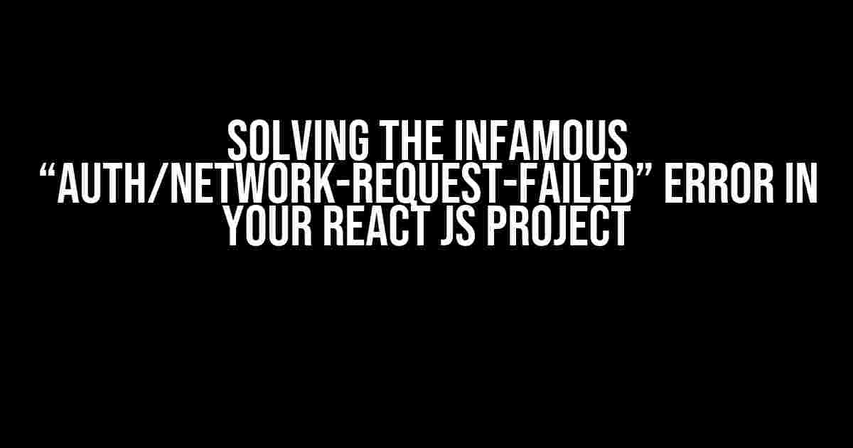 Solving the Infamous “Auth/Network-Request-Failed” Error in Your React JS Project