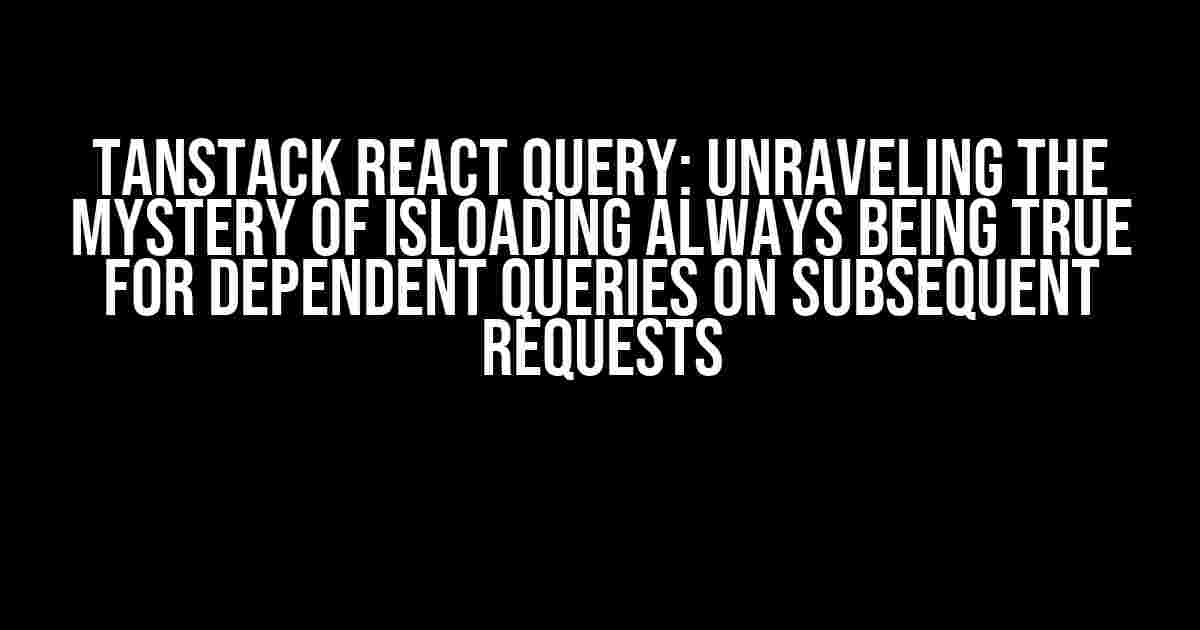 Tanstack React Query: Unraveling the Mystery of isLoading Always Being True for Dependent Queries on Subsequent Requests