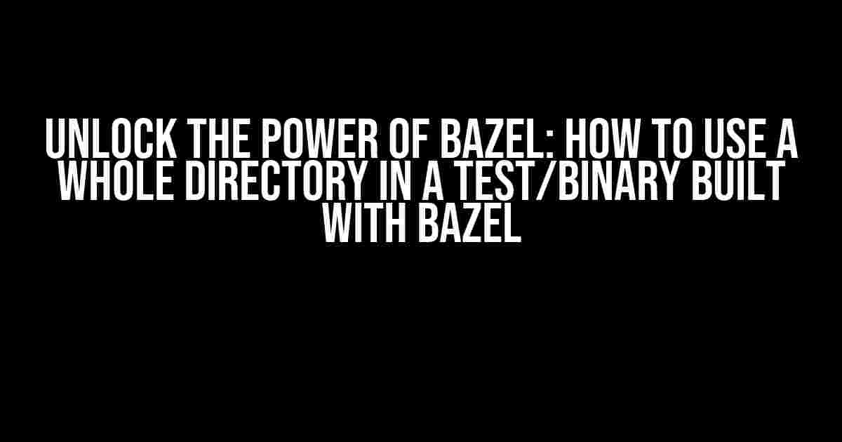 Unlock the Power of Bazel: How to Use a Whole Directory in a Test/Binary Built with Bazel