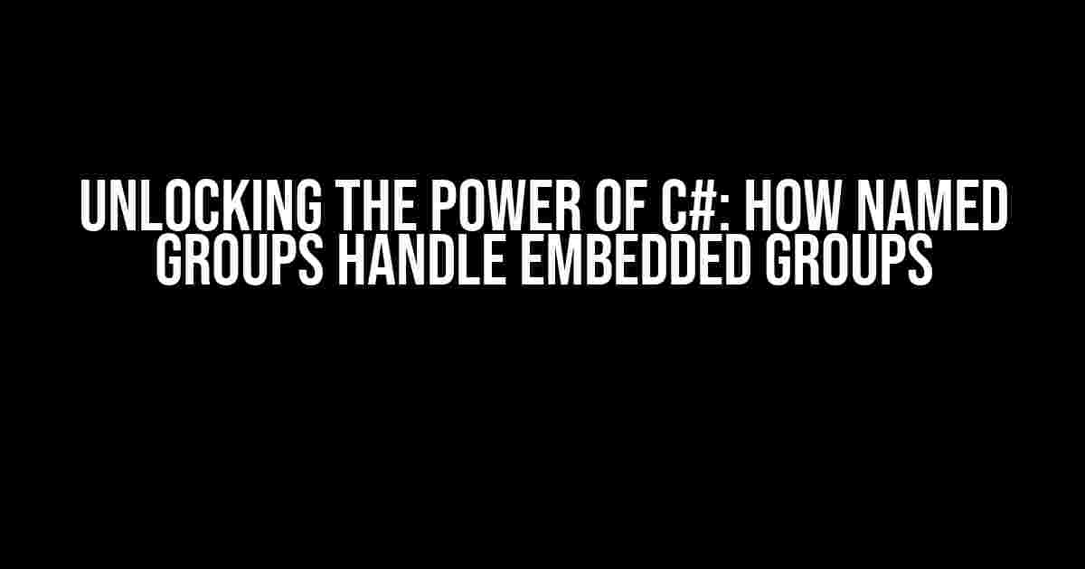 Unlocking the Power of C#: How Named Groups Handle Embedded Groups